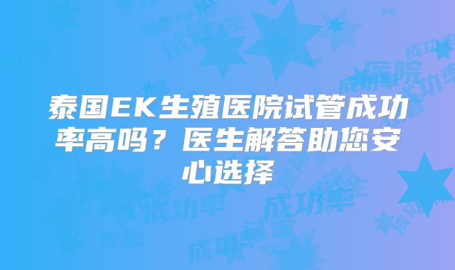泰国EK生殖医院试管成功率高吗?医生解答助您安心选择