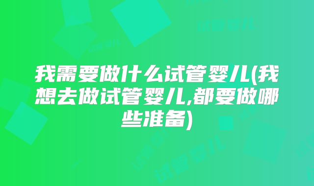 我需要做什么试管婴儿(我想去做试管婴儿,都要做哪些准备)
