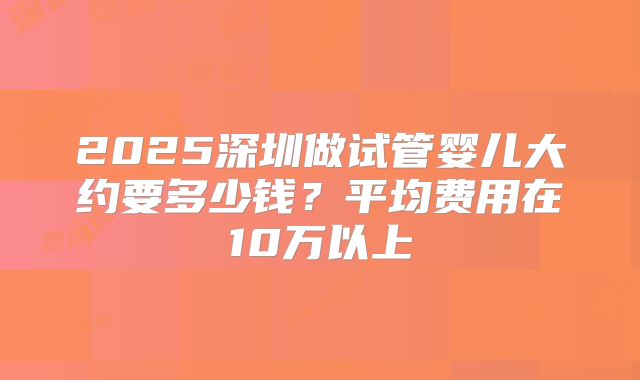2025深圳做试管婴儿大约要多少钱?平均费用在10万以上