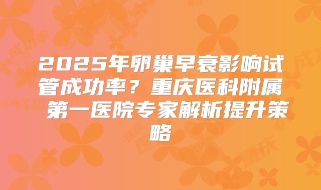2025年卵巢早衰影响试管成功率?重庆医科附属 第一医院专家解析提升策略