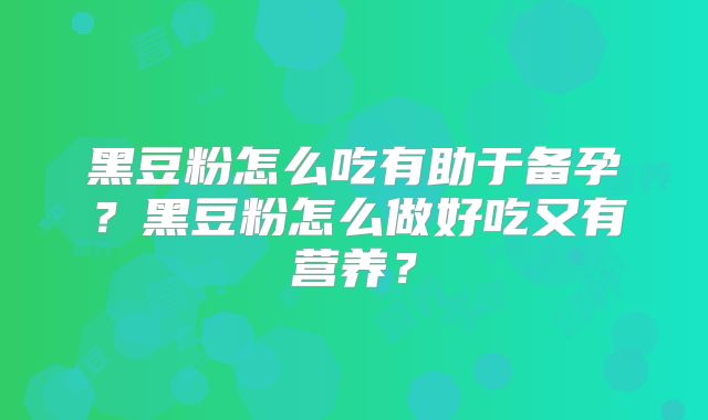 黑豆粉怎么吃有助于备孕？黑豆粉怎么做好吃又有营养？
