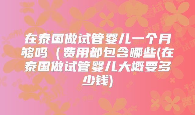 在泰国做试管婴儿一个月够吗（费用都包含哪些(在泰国做试管婴儿大概要多少钱)