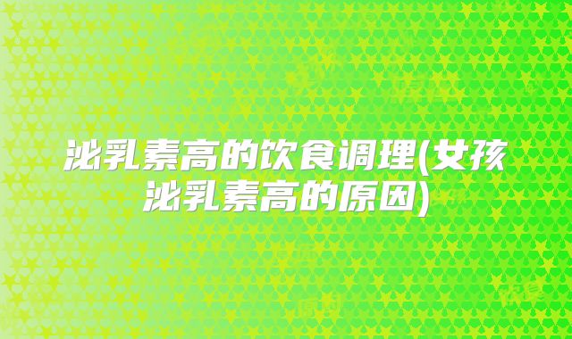 泌乳素高的饮食调理(女孩泌乳素高的原因)