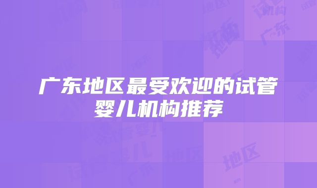 广东地区最受欢迎的试管婴儿机构推荐