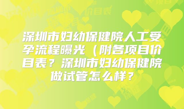 深圳市妇幼保健院人工受孕流程曝光（附各项目价目表？深圳市妇幼保健院做试管怎么样？