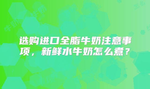 选购进口全脂牛奶注意事项,新鲜水牛奶怎么煮?