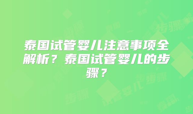 泰国试管婴儿注意事项全解析?泰国试管婴儿的步骤?