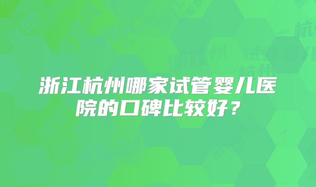 浙江杭州哪家试管婴儿医院的口碑比较好？