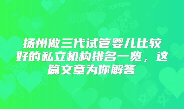 扬州做三代试管婴儿比较好的私立机构排名一览，这篇文章为你解答