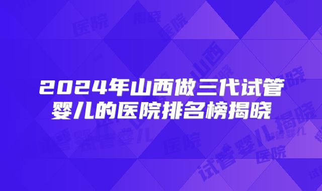 2024年山西做三代试管婴儿的医院排名榜揭晓