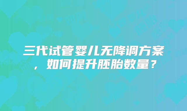 三代试管婴儿无降调方案，如何提升胚胎数量？