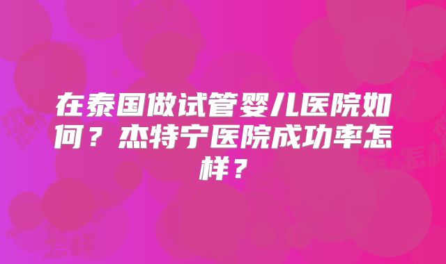 在泰国做试管婴儿医院如何？杰特宁医院成功率怎样？