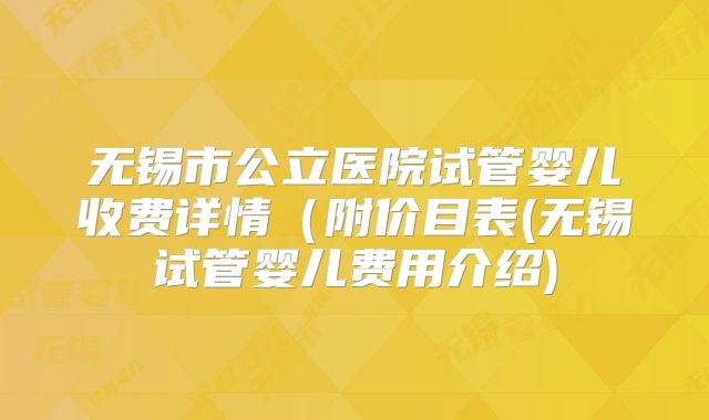 无锡市公立医院试管婴儿收费详情（附价目表(无锡试管婴儿费用介绍)