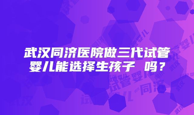 武汉同济医院做三代试管婴儿能选择生孩子 吗?