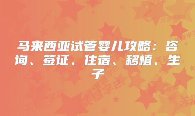 马来西亚试管婴儿攻略:咨询、签证、住宿、移植、生子