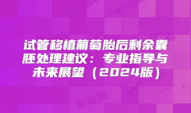 试管移植葡萄胎后剩余囊胚处理建议：专业指导与未来展望（2024版）
