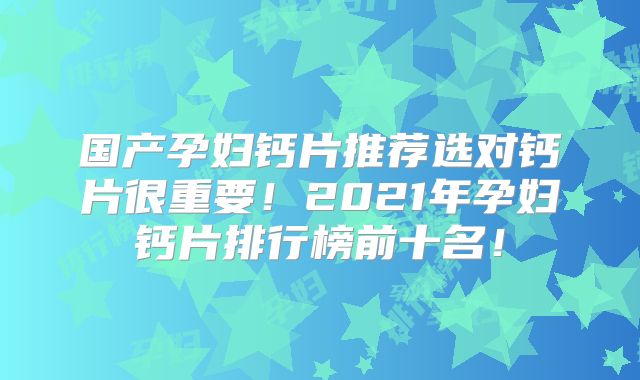 国产孕妇钙片推荐选对钙片很重要!2021年孕妇钙片排行榜前十名!