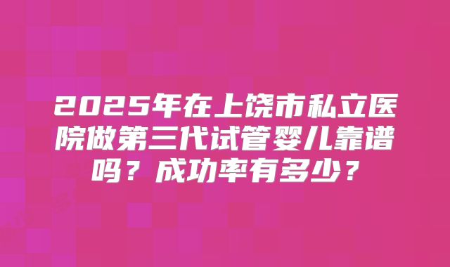 2025年在上饶市私立医院做第三代试管婴儿靠谱吗?成功率有多少?