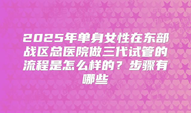 2025年单身女性在东部战区总医院做三代试管的流程是怎么样的？步骤有哪些