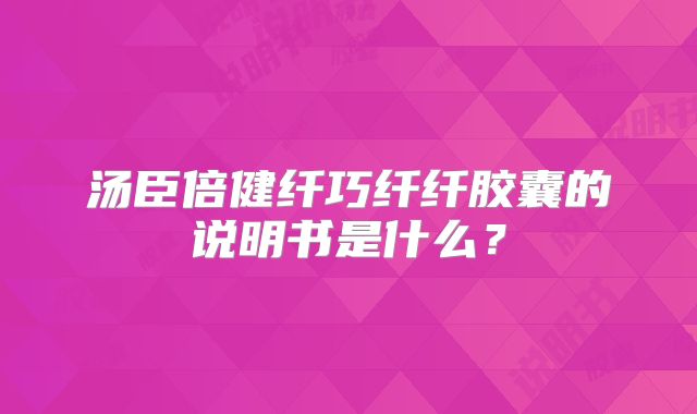 汤臣倍健纤巧纤纤胶囊的说明书是什么？