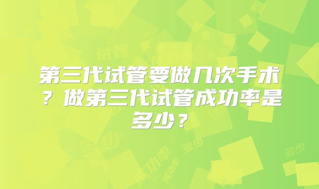 第三代试管要做几次手术?做第三代试管成功率是多少?