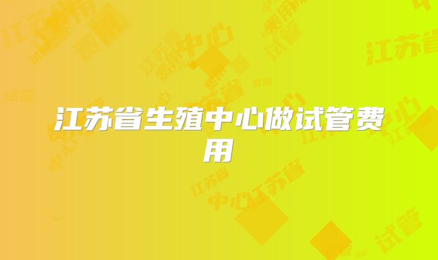 江苏省生殖中心做试管费用