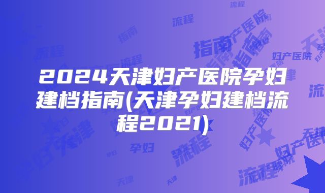 2024天津妇产医院孕妇建档指南(天津孕妇建档流程2021)
