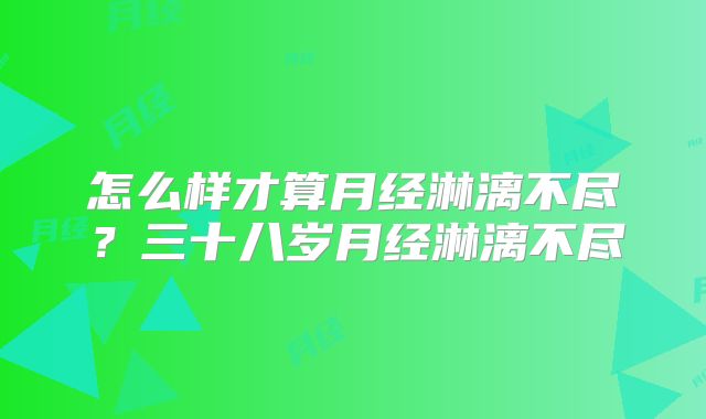 怎么样才算月经淋漓不尽？三十八岁月经淋漓不尽