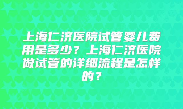 上海仁济医院试管婴儿费用是多少？上海仁济医院做试管的详细流程是怎样的？