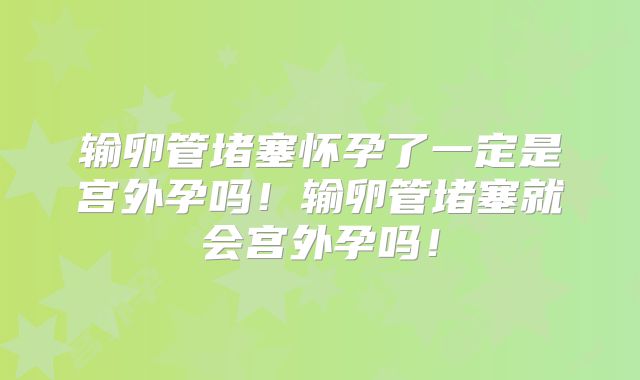 输卵管堵塞怀孕了一定是宫外孕吗！输卵管堵塞就会宫外孕吗！