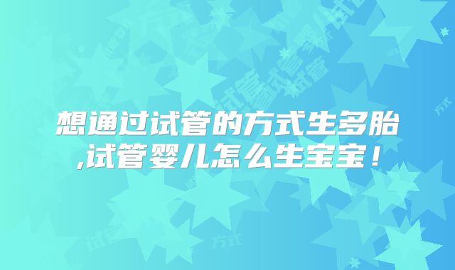 想通过试管的方式生多胎,试管婴儿怎么生宝宝!
