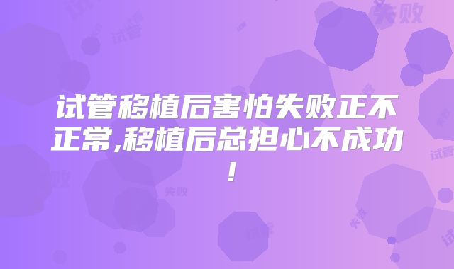 试管移植后害怕失败正不正常,移植后总担心不成功！
