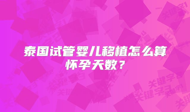 泰国试管婴儿移植怎么算怀孕天数?