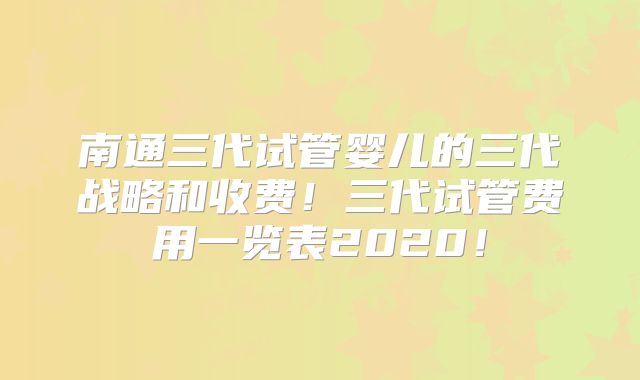 南通三代试管婴儿的三代战略和收费!三代试管费用一览表2020!