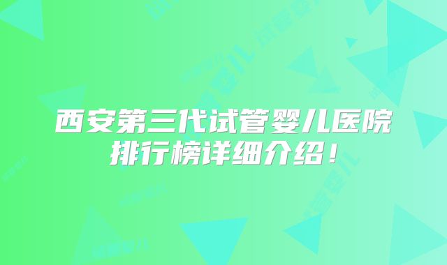 西安第三代试管婴儿医院排行榜详细介绍！