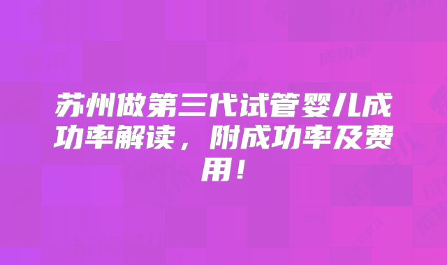 苏州做第三代试管婴儿成功率解读,附成功率及费用!