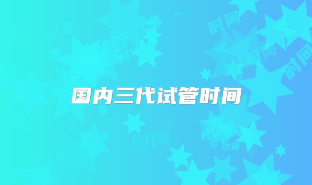 国内三代试管时间