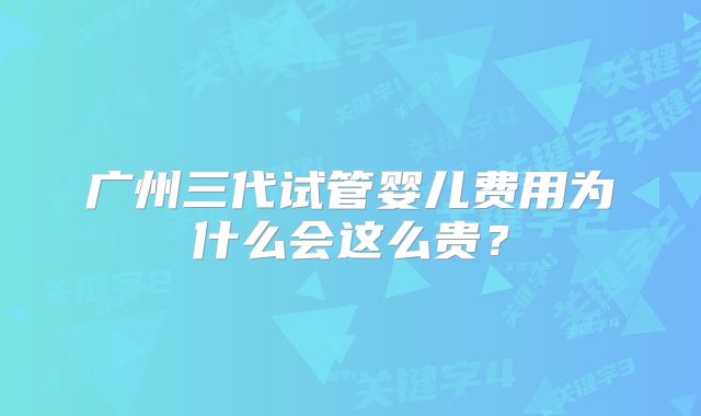广州三代试管婴儿费用为什么会这么贵？