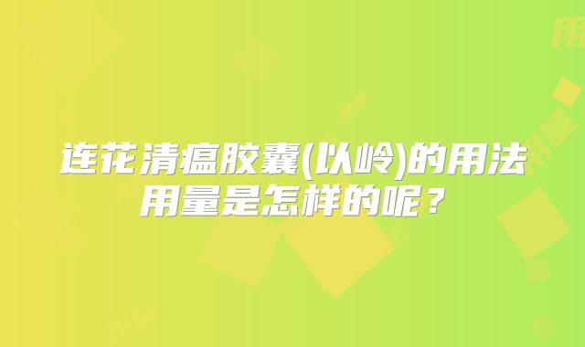 连花清瘟胶囊(以岭)的用法用量是怎样的呢?