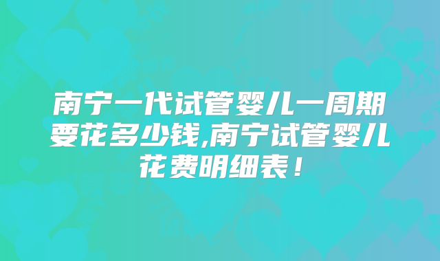 南宁一代试管婴儿一周期要花多少钱,南宁试管婴儿花费明细表!