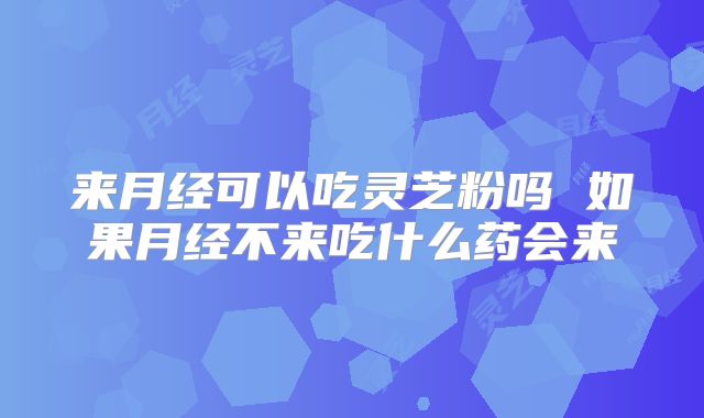 来月经可以吃灵芝粉吗 如果月经不来吃什么药会来