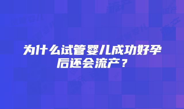 为什么试管婴儿成功好孕后还会流产？