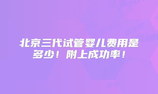 北京三代试管婴儿费用是多少！附上成功率！