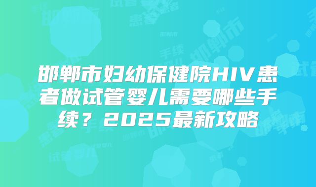 邯郸市妇幼保健院HIV患者做试管婴儿需要哪些手续？2025最新攻略