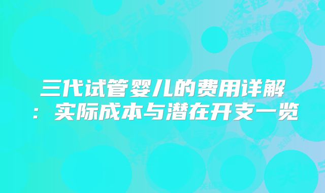 三代试管婴儿的费用详解：实际成本与潜在开支一览
