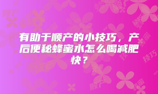 有助于顺产的小技巧，产后便秘蜂蜜水怎么喝减肥快？