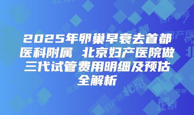 2025年卵巢早衰去首都医科附属 北京妇产医院做三代试管费用明细及预估全解析