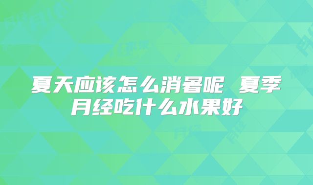 夏天应该怎么消暑呢 夏季月经吃什么水果好