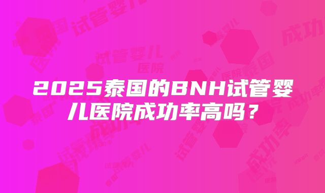 2025泰国的BNH试管婴儿医院成功率高吗？