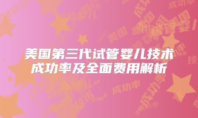 美国第三代试管婴儿技术成功率及全面费用解析